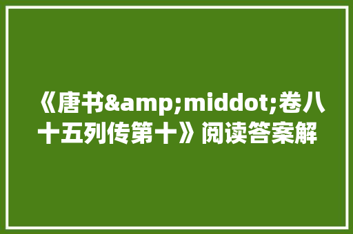 《唐书&middot;卷八十五列传第十》阅读答案解析及原文翻译 报告写作