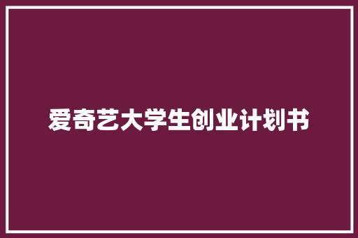 爱奇艺大学生创业计划书 写作素材
