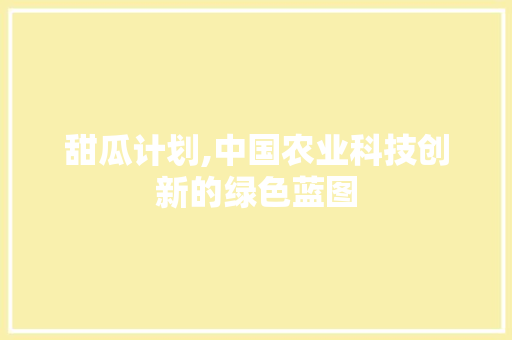 甜瓜计划,中国农业科技创新的绿色蓝图 写作技巧