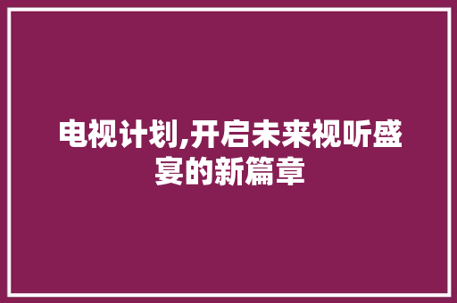 电视计划,开启未来视听盛宴的新篇章