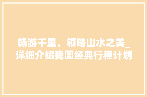 畅游千里，领略山水之美_详细介绍我国经典行程计划书