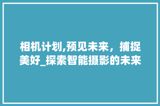 相机计划,预见未来，捕捉美好_探索智能摄影的未来蓝图