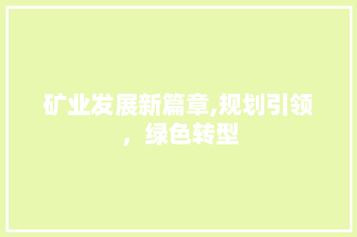 矿业发展新篇章,规划引领，绿色转型 写作素材