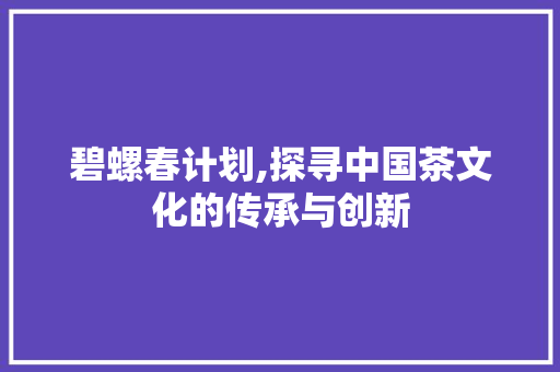 碧螺春计划,探寻中国茶文化的传承与创新