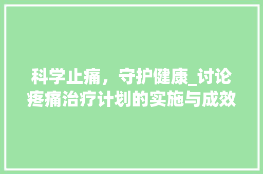 科学止痛，守护健康_讨论疼痛治疗计划的实施与成效 写作素材