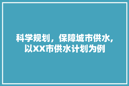 科学规划，保障城市供水,以XX市供水计划为例 商业文案