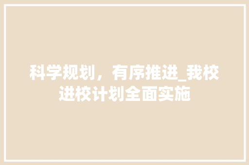 科学规划，有序推进_我校进校计划全面实施 范文赏析