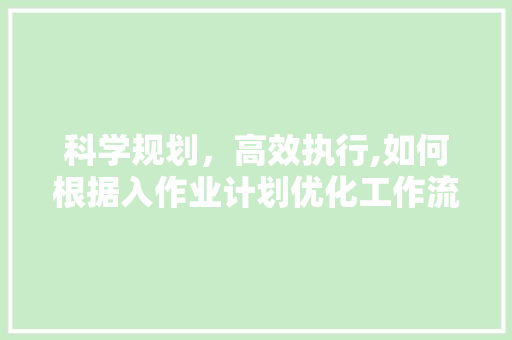 科学规划，高效执行,如何根据入作业计划优化工作流程