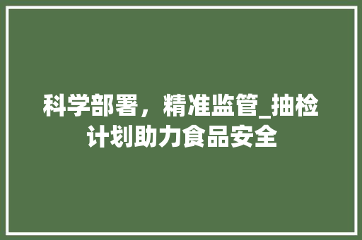 科学部署，精准监管_抽检计划助力食品安全