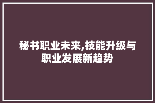 秘书职业未来,技能升级与职业发展新趋势 商业文案