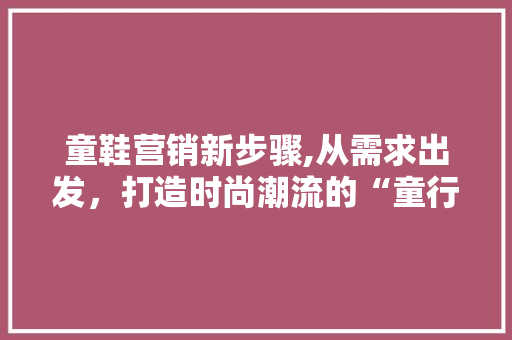 童鞋营销新步骤,从需求出发，打造时尚潮流的“童行”之路