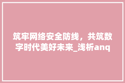 筑牢网络安全防线，共筑数字时代美好未来_浅析anquan计划的重要意义与方法路径
