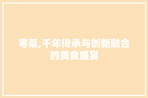 粤菜,千年传承与创新融合的美食盛宴