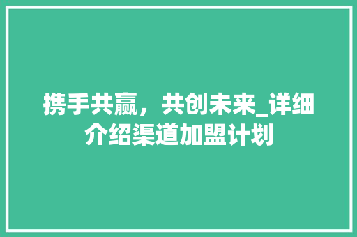 携手共赢，共创未来_详细介绍渠道加盟计划 简历模板