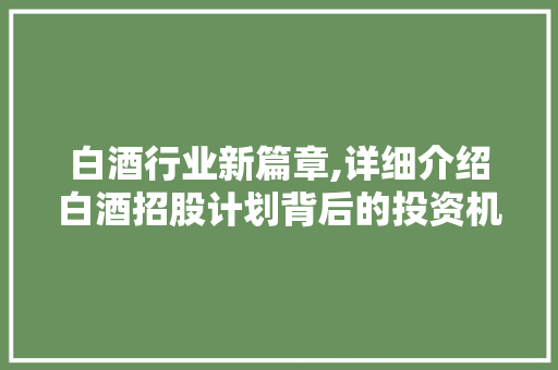 白酒行业新篇章,详细介绍白酒招股计划背后的投资机遇