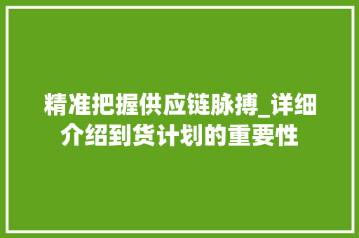 精准把握供应链脉搏_详细介绍到货计划的重要性