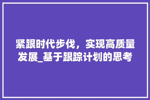 紧跟时代步伐，实现高质量发展_基于跟踪计划的思考 词汇积累