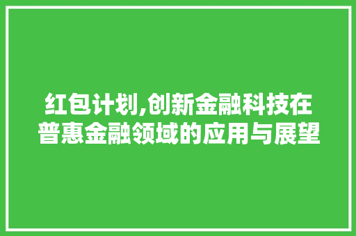 红包计划,创新金融科技在普惠金融领域的应用与展望