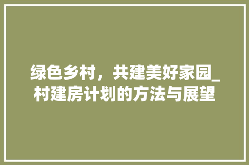 绿色乡村，共建美好家园_村建房计划的方法与展望