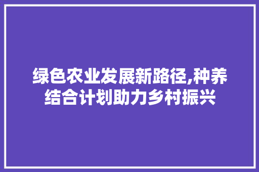 绿色农业发展新路径,种养结合计划助力乡村振兴