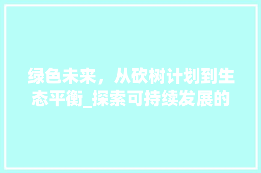 绿色未来，从砍树计划到生态平衡_探索可持续发展的森林管理之路