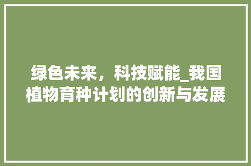绿色未来，科技赋能_我国植物育种计划的创新与发展