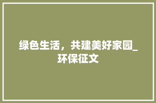 绿色生活，共建美好家园_环保征文