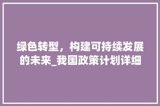 绿色转型，构建可持续发展的未来_我国政策计划详细解读
