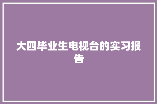 大四毕业生电视台的实习报告 写作社区