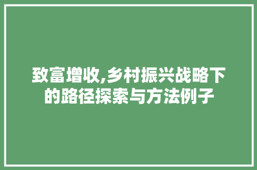 致富增收,乡村振兴战略下的路径探索与方法例子
