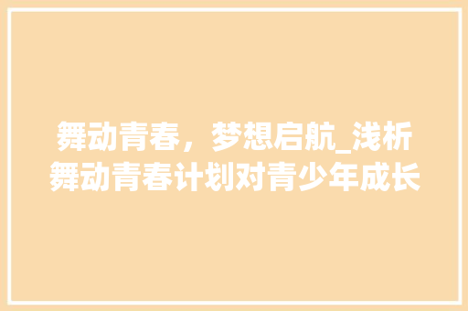 舞动青春，梦想启航_浅析舞动青春计划对青少年成长的深远影响 写作技巧