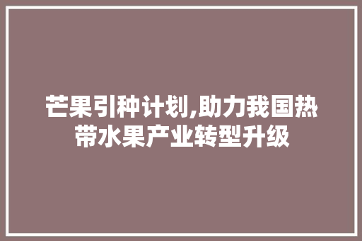 芒果引种计划,助力我国热带水果产业转型升级