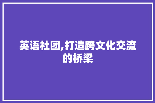 英语社团,打造跨文化交流的桥梁 写作素材