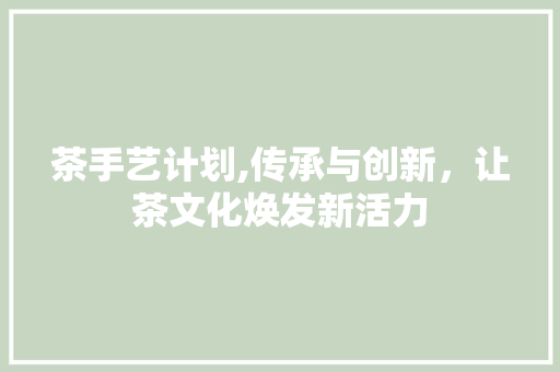 茶手艺计划,传承与创新，让茶文化焕发新活力