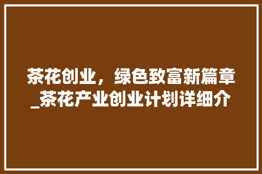 茶花创业，绿色致富新篇章_茶花产业创业计划详细介绍