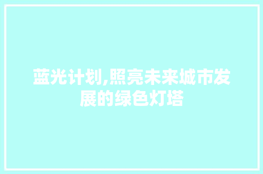 蓝光计划,照亮未来城市发展的绿色灯塔 写作技巧