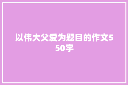 以伟大父爱为题目的作文550字 商业文案