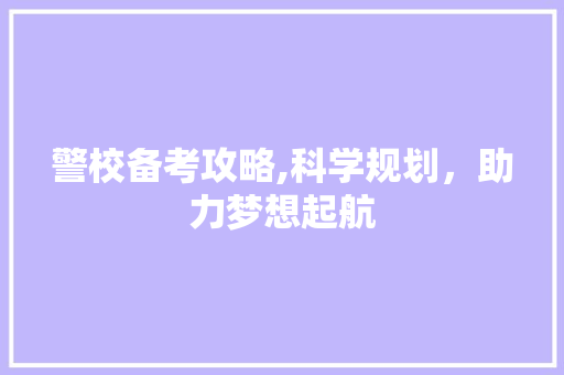 警校备考攻略,科学规划，助力梦想起航