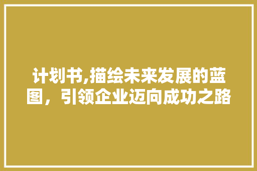 计划书,描绘未来发展的蓝图，引领企业迈向成功之路