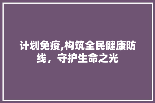 计划免疫,构筑全民健康防线，守护生命之光