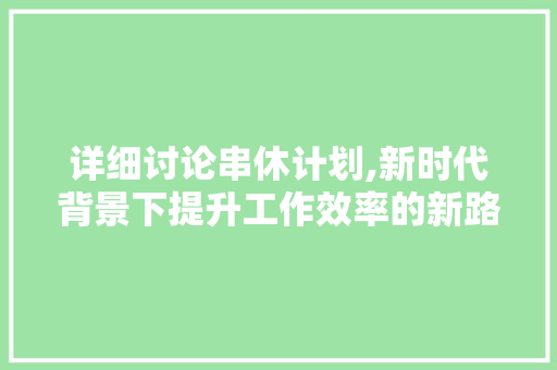 详细讨论串休计划,新时代背景下提升工作效率的新路径