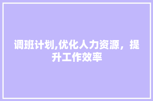 调班计划,优化人力资源，提升工作效率 范文赏析
