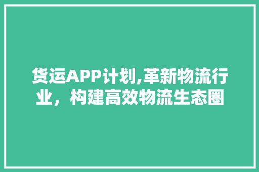 货运APP计划,革新物流行业，构建高效物流生态圈