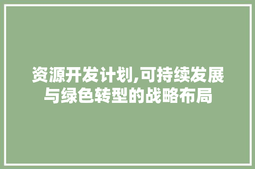 资源开发计划,可持续发展与绿色转型的战略布局