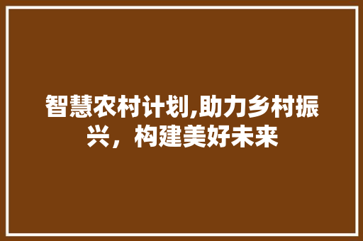 智慧农村计划,助力乡村振兴，构建美好未来 商业文案