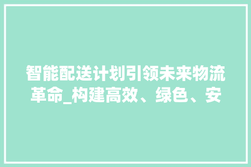 智能配送计划引领未来物流革命_构建高效、绿色、安全的配送生态 写作技巧