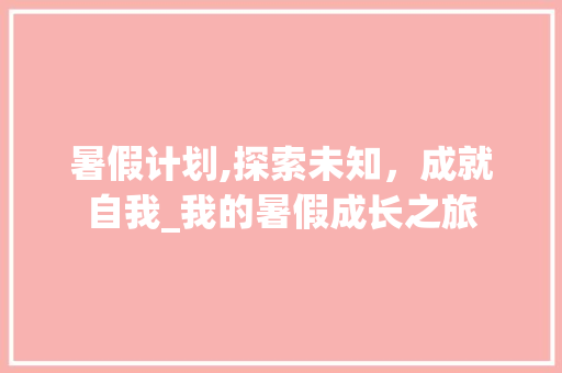 暑假计划,探索未知，成就自我_我的暑假成长之旅