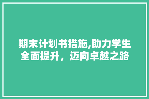 期末计划书措施,助力学生全面提升，迈向卓越之路