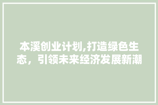 本溪创业计划,打造绿色生态，引领未来经济发展新潮流