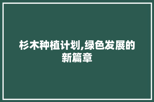 杉木种植计划,绿色发展的新篇章